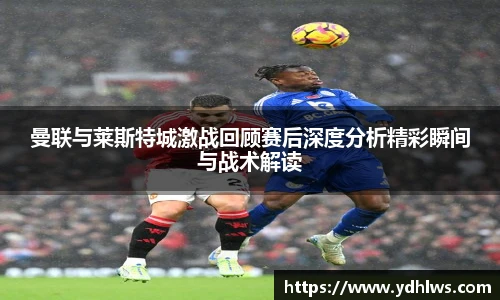 k8.com(中国区)官方网站曼联与莱斯特城激战回顾赛后深度分析精彩瞬间与战术解读